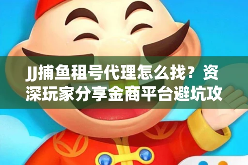 JJ捕鱼租号代理怎么找？资深玩家分享金商平台避坑攻略