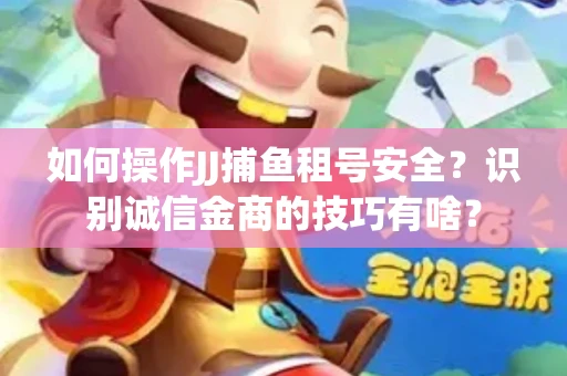 如何操作JJ捕鱼租号安全？识别诚信金商的技巧有啥？