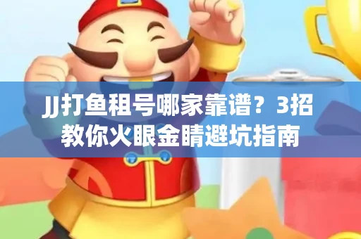 JJ打鱼租号哪家靠谱？3招教你火眼金睛避坑指南