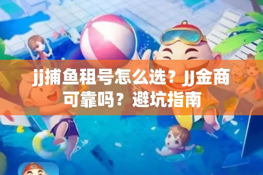 jj捕鱼租号怎么选？JJ金商可靠吗？避坑指南