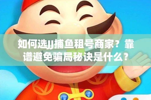如何选JJ捕鱼租号商家？靠谱避免骗局秘诀是什么？