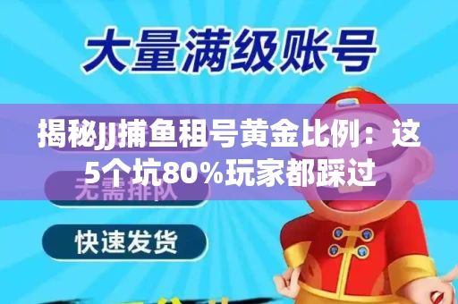 揭秘JJ捕鱼租号黄金比例：这5个坑80%玩家都踩过