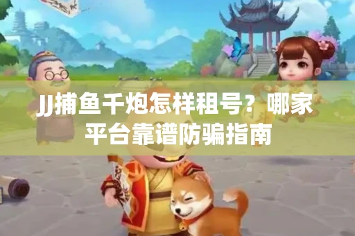 JJ捕鱼千炮怎样租号？哪家平台靠谱防骗指南