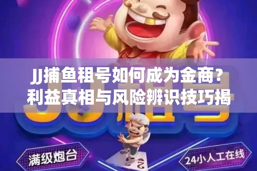 JJ捕鱼租号如何成为金商？利益真相与风险辨识技巧揭晓