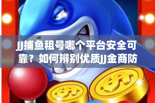 JJ捕鱼租号哪个平台安全可靠？如何辨别优质JJ金商防骗技巧？