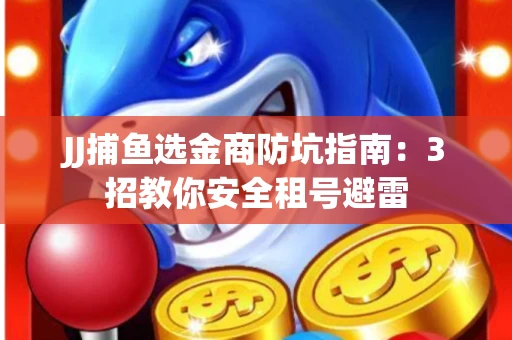 JJ捕鱼选金商防坑指南：3招教你安全租号避雷
