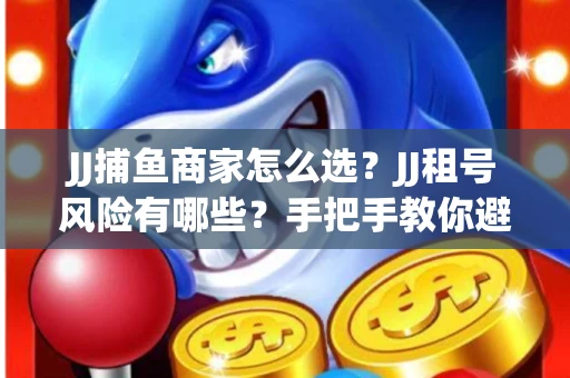 JJ捕鱼商家怎么选？JJ租号风险有哪些？手把手教你避坑指南