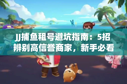 JJ捕鱼租号避坑指南：5招辨别高信誉商家，新手必看防骗技巧