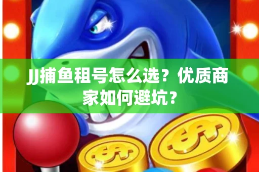 JJ捕鱼租号怎么选？优质商家如何避坑？