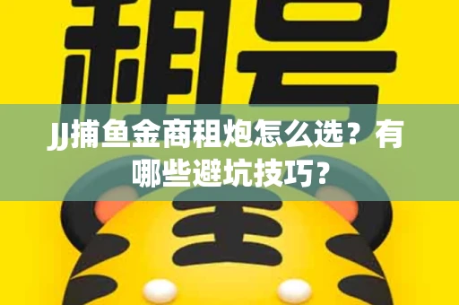 JJ捕鱼金商租炮怎么选？有哪些避坑技巧？