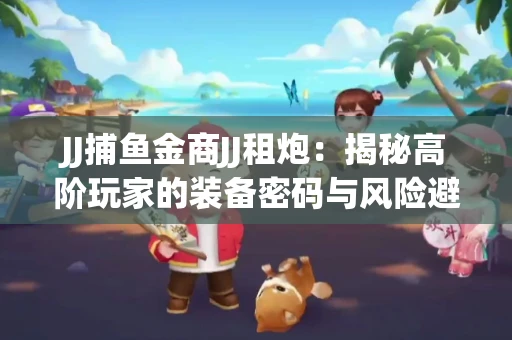 JJ捕鱼金商JJ租炮：揭秘高阶玩家的装备密码与风险避坑指南
