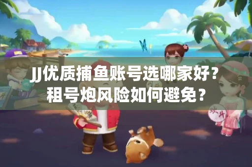 JJ优质捕鱼账号选哪家好？租号炮风险如何避免？