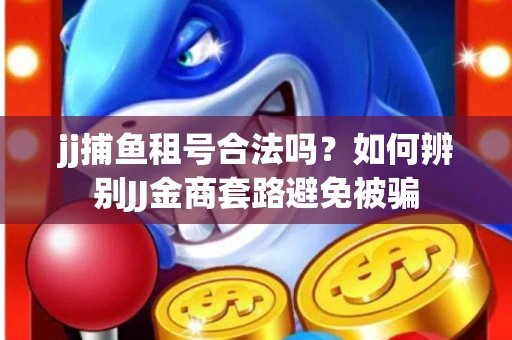 jj捕鱼租号合法吗？如何辨别JJ金商套路避免被骗