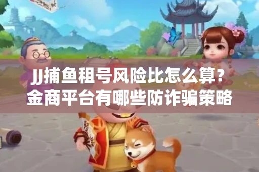 JJ捕鱼租号风险比怎么算？金商平台有哪些防诈骗策略？