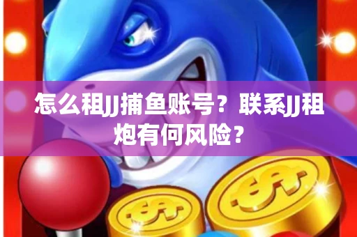 怎么租JJ捕鱼账号？联系JJ租炮有何风险？