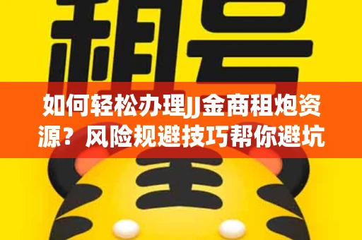 如何轻松办理JJ金商租炮资源？风险规避技巧帮你避坑