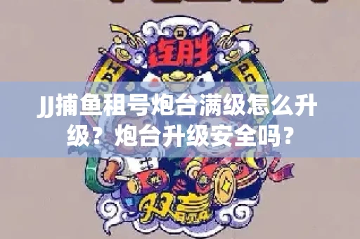 JJ捕鱼租号炮台满级怎么升级？炮台升级安全吗？