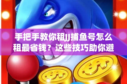 手把手教你租JJ捕鱼号怎么租最省钱？这些技巧助你避开大坑