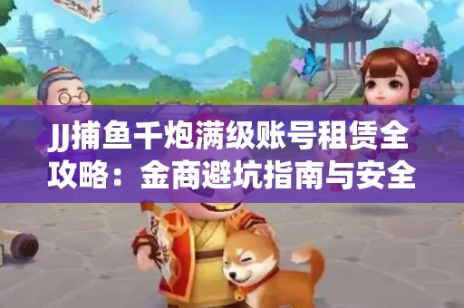 JJ捕鱼千炮满级账号租赁全攻略：金商避坑指南与安全租号技巧