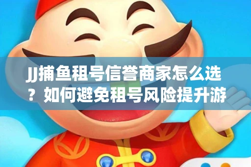 JJ捕鱼租号信誉商家怎么选？如何避免租号风险提升游戏体验？