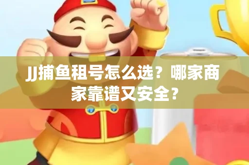 JJ捕鱼租号怎么选？哪家商家靠谱又安全？