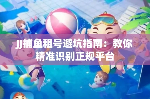 JJ捕鱼租号避坑指南：教你精准识别正规平台