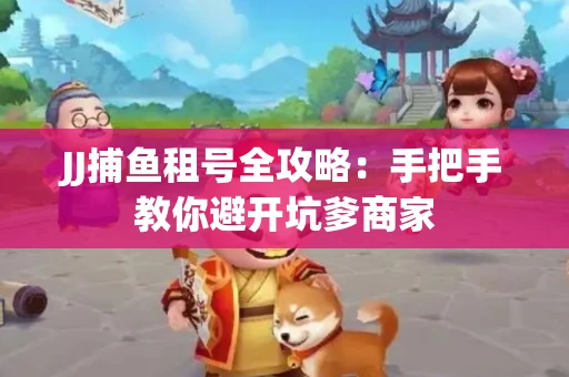 JJ捕鱼租号全攻略：手把手教你避开坑爹商家