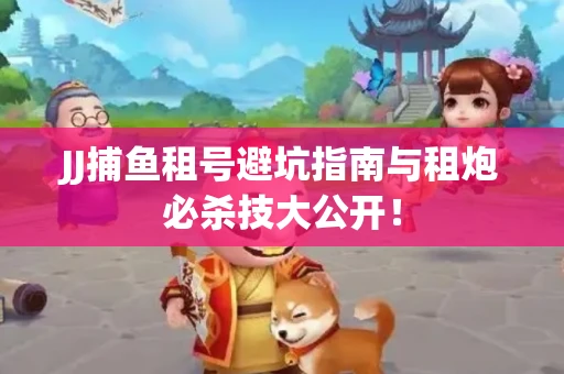 JJ捕鱼租号避坑指南与租炮必杀技大公开！