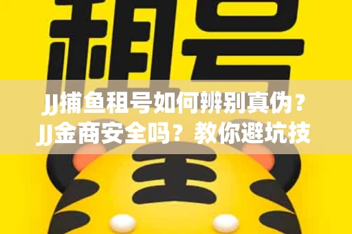 JJ捕鱼租号如何辨别真伪？JJ金商安全吗？教你避坑技巧