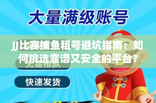 JJ比赛捕鱼租号避坑指南：如何挑选靠谱又安全的平台？