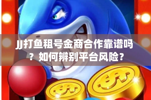 JJ打鱼租号金商合作靠谱吗？如何辨别平台风险？