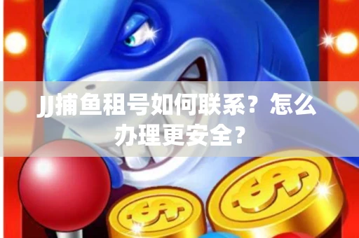 JJ捕鱼租号如何联系？怎么办理更安全？