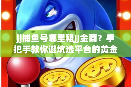 jj捕鱼号哪里租JJ金商？手把手教你避坑选平台的黄金法则