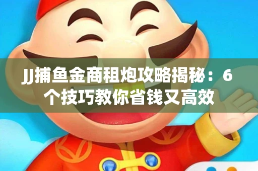 JJ捕鱼金商租炮攻略揭秘：6个技巧教你省钱又高效