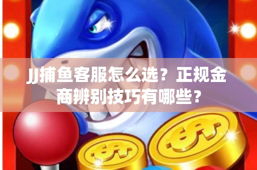 JJ捕鱼客服怎么选？正规金商辨别技巧有哪些？