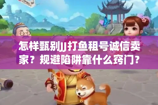 怎样甄别JJ打鱼租号诚信卖家？规避陷阱靠什么窍门？