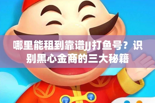 哪里能租到靠谱JJ打鱼号？识别黑心金商的三大秘籍