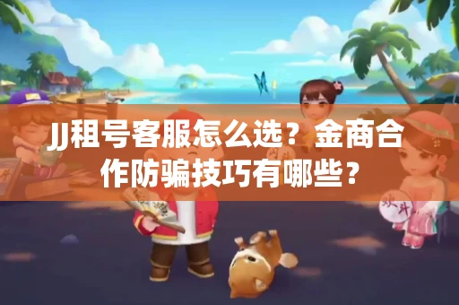 JJ租号客服怎么选？金商合作防骗技巧有哪些？