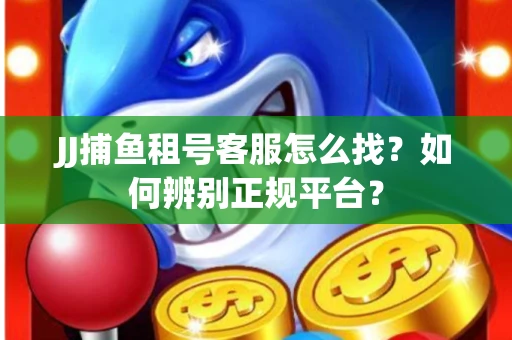 JJ捕鱼租号客服怎么找？如何辨别正规平台？