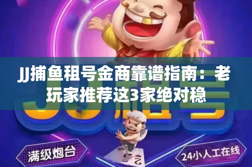 JJ捕鱼租号金商靠谱指南：老玩家推荐这3家绝对稳