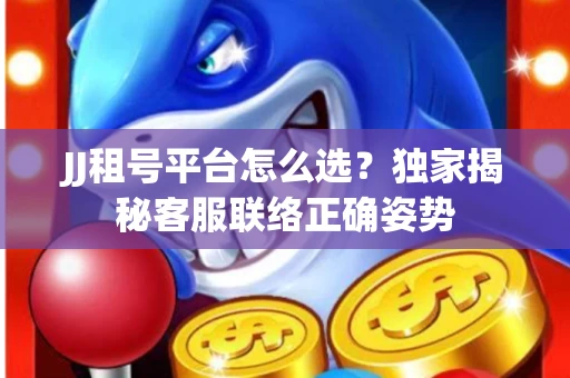 JJ租号平台怎么选？独家揭秘客服联络正确姿势