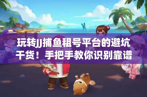 玩转JJ捕鱼租号平台的避坑干货！手把手教你识别靠谱商家