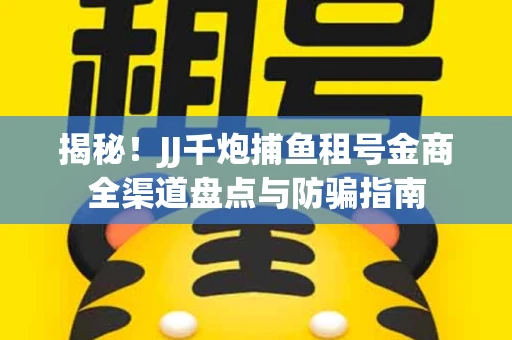揭秘！JJ千炮捕鱼租号金商全渠道盘点与防骗指南
