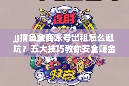 JJ捕鱼金商账号出租怎么避坑？五大技巧教你安全赚金币