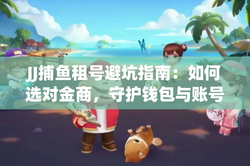 JJ捕鱼租号避坑指南：如何选对金商，守护钱包与账号安全