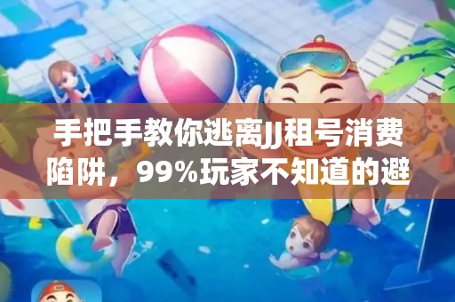 手把手教你逃离JJ租号消费陷阱，99%玩家不知道的避坑指南