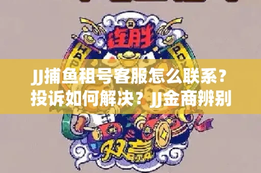 JJ捕鱼租号客服怎么联系？投诉如何解决？JJ金商辨别技巧有哪些？