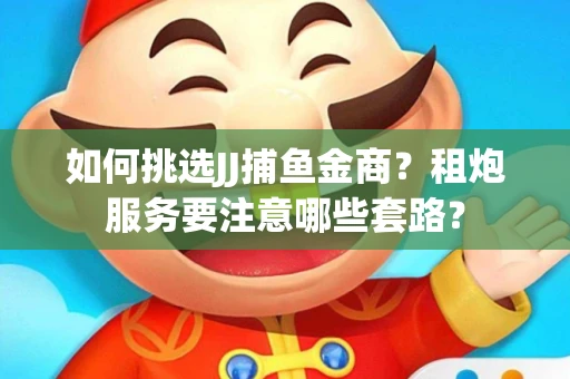 如何挑选JJ捕鱼金商？租炮服务要注意哪些套路？