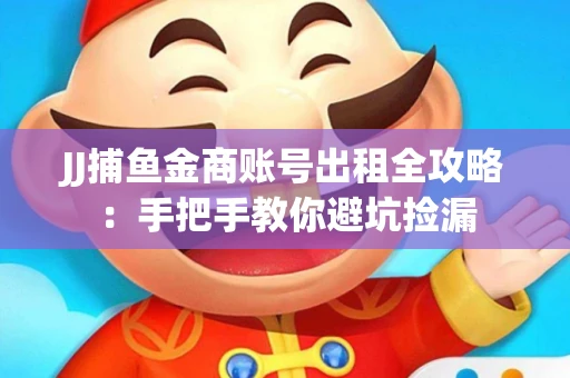JJ捕鱼金商账号出租全攻略：手把手教你避坑捡漏