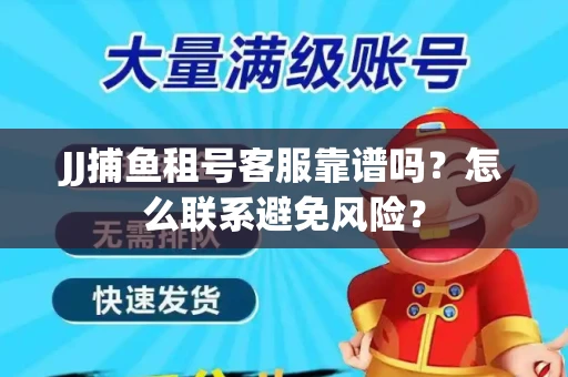 JJ捕鱼租号客服靠谱吗？怎么联系避免风险？